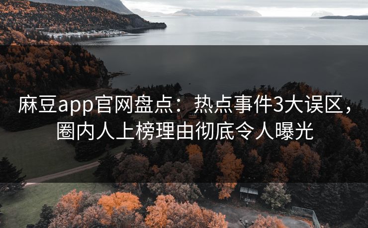 麻豆app官网盘点：热点事件3大误区，圈内人上榜理由彻底令人曝光