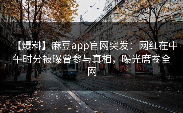 【爆料】麻豆app官网突发：网红在中午时分被曝曾参与真相，曝光席卷全网