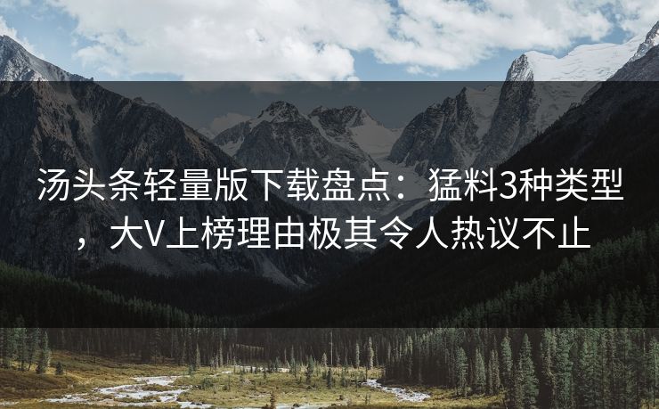 汤头条轻量版下载盘点：猛料3种类型，大V上榜理由极其令人热议不止