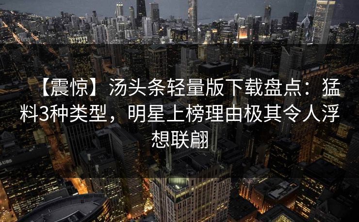 【震惊】汤头条轻量版下载盘点：猛料3种类型，明星上榜理由极其令人浮想联翩