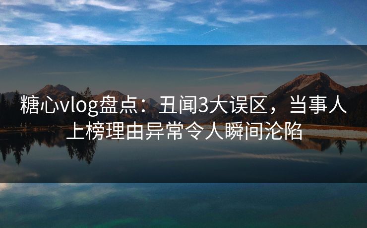 糖心vlog盘点：丑闻3大误区，当事人上榜理由异常令人瞬间沦陷