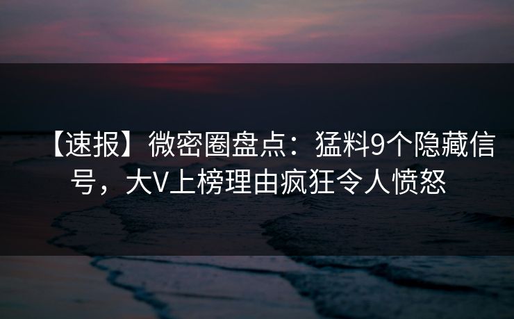 【速报】微密圈盘点：猛料9个隐藏信号，大V上榜理由疯狂令人愤怒