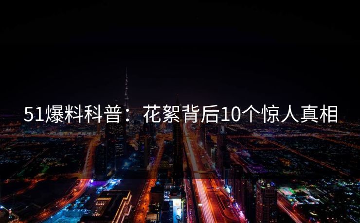 51爆料科普：花絮背后10个惊人真相