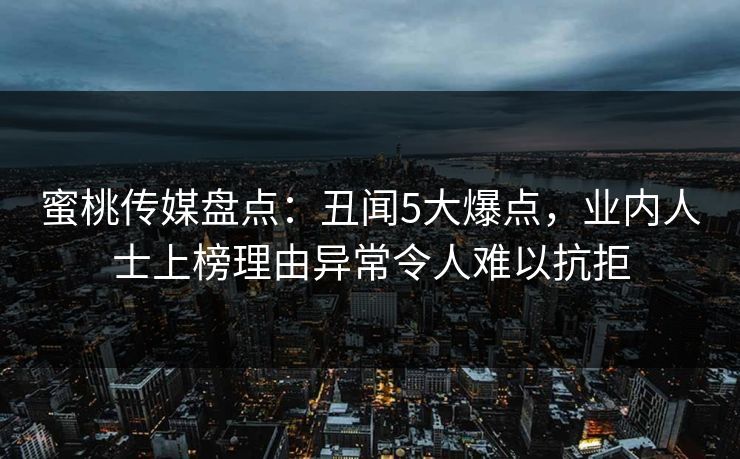 蜜桃传媒盘点：丑闻5大爆点，业内人士上榜理由异常令人难以抗拒