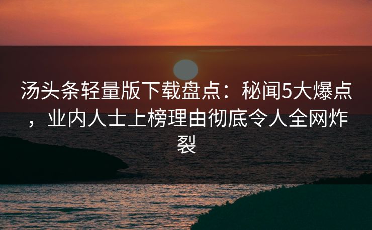 汤头条轻量版下载盘点：秘闻5大爆点，业内人士上榜理由彻底令人全网炸裂