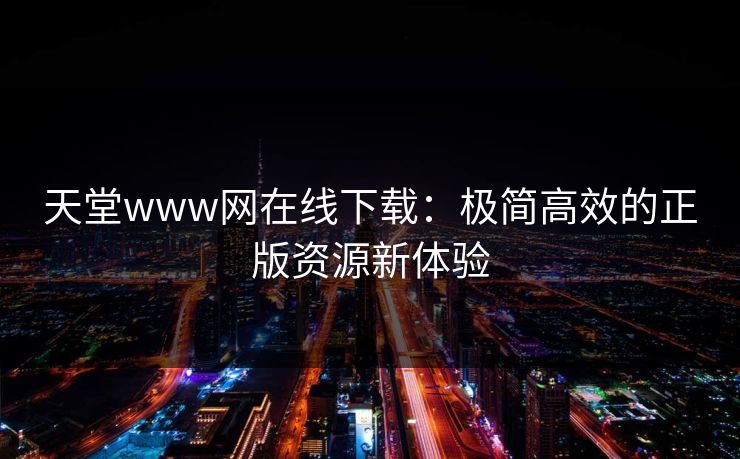 天堂www网在线下载：极简高效的正版资源新体验