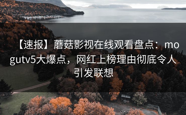 【速报】蘑菇影视在线观看盘点：mogutv5大爆点，网红上榜理由彻底令人引发联想