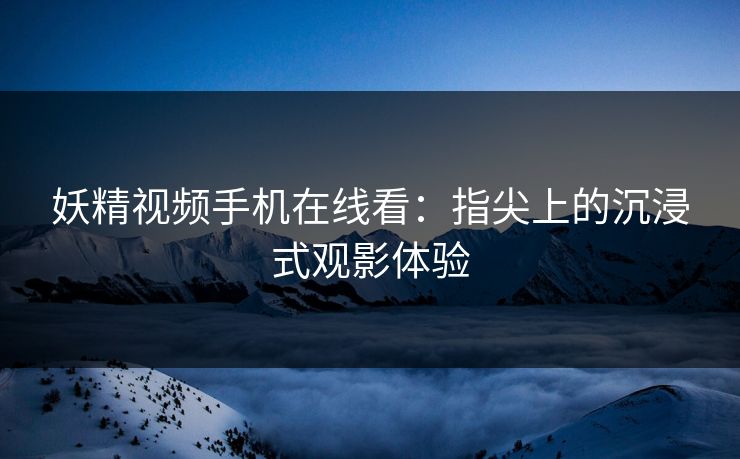 妖精视频手机在线看：指尖上的沉浸式观影体验