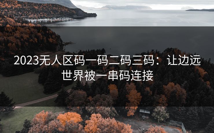2023无人区码一码二码三码：让边远世界被一串码连接