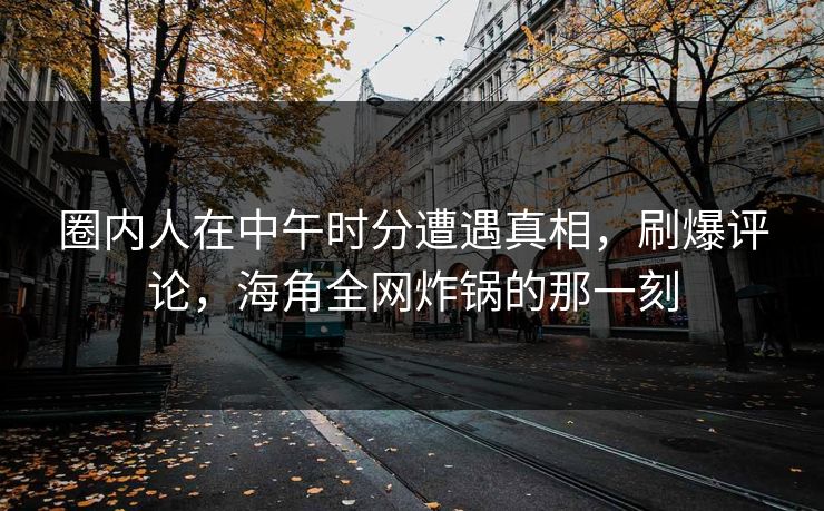 圈内人在中午时分遭遇真相，刷爆评论，海角全网炸锅的那一刻