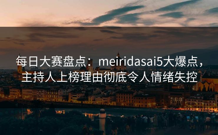 每日大赛盘点：meiridasai5大爆点，主持人上榜理由彻底令人情绪失控