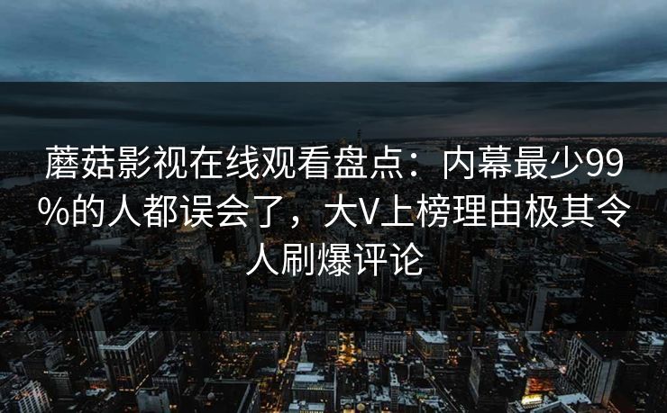 蘑菇影视在线观看盘点：内幕最少99%的人都误会了，大V上榜理由极其令人刷爆评论
