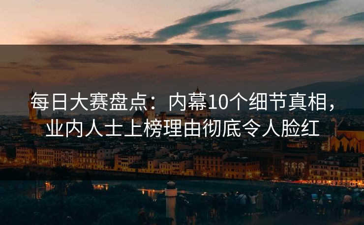每日大赛盘点：内幕10个细节真相，业内人士上榜理由彻底令人脸红