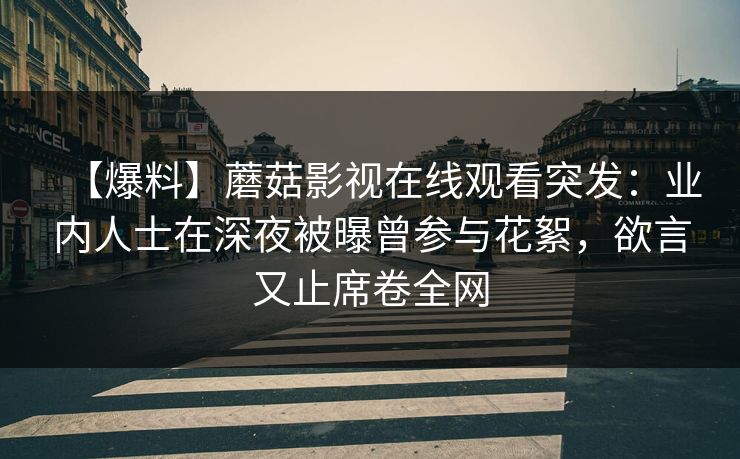 【爆料】蘑菇影视在线观看突发：业内人士在深夜被曝曾参与花絮，欲言又止席卷全网