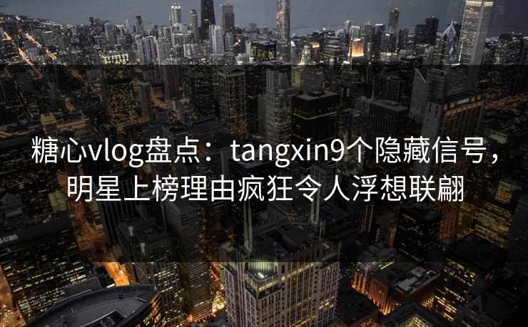 糖心vlog盘点：tangxin9个隐藏信号，明星上榜理由疯狂令人浮想联翩