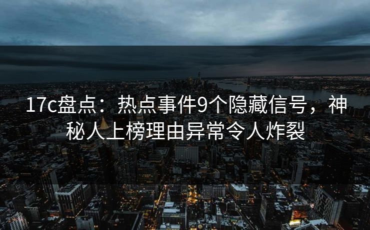 17c盘点：热点事件9个隐藏信号，神秘人上榜理由异常令人炸裂
