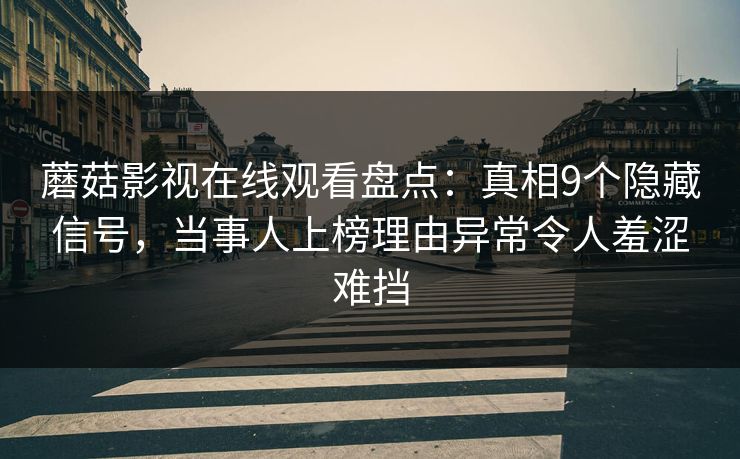 蘑菇影视在线观看盘点：真相9个隐藏信号，当事人上榜理由异常令人羞涩难挡