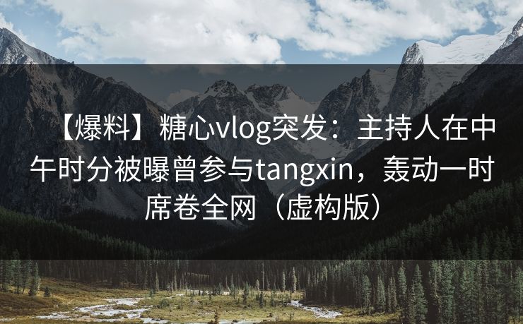 【爆料】糖心vlog突发：主持人在中午时分被曝曾参与tangxin，轰动一时席卷全网（虚构版）