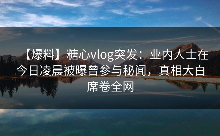 【爆料】糖心vlog突发：业内人士在今日凌晨被曝曾参与秘闻，真相大白席卷全网