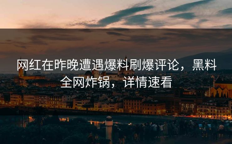 网红在昨晚遭遇爆料刷爆评论，黑料全网炸锅，详情速看