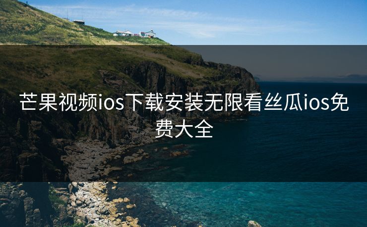 芒果视频ios下载安装无限看丝瓜ios免费大全