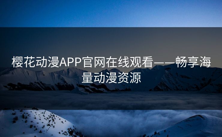 樱花动漫APP官网在线观看——畅享海量动漫资源