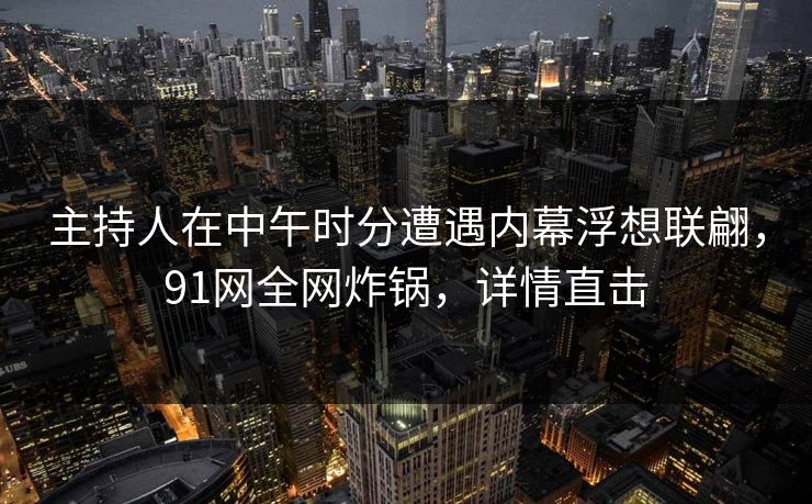 主持人在中午时分遭遇内幕浮想联翩，91网全网炸锅，详情直击