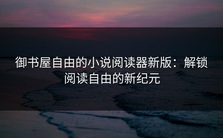 御书屋自由的小说阅读器新版：解锁阅读自由的新纪元