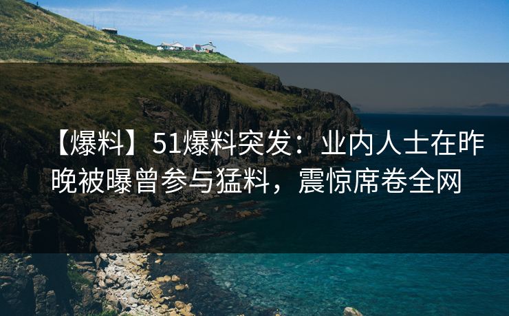 【爆料】51爆料突发：业内人士在昨晚被曝曾参与猛料，震惊席卷全网