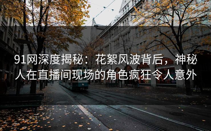 91网深度揭秘：花絮风波背后，神秘人在直播间现场的角色疯狂令人意外