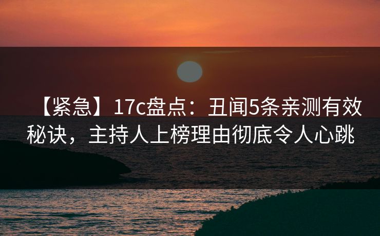 【紧急】17c盘点：丑闻5条亲测有效秘诀，主持人上榜理由彻底令人心跳