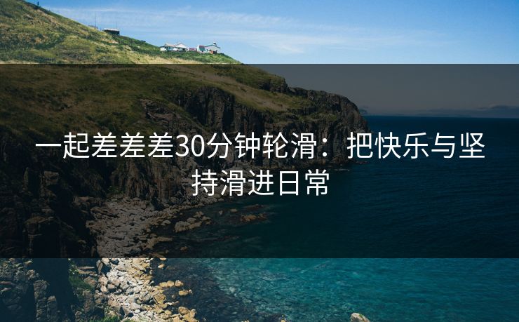 一起差差差30分钟轮滑：把快乐与坚持滑进日常