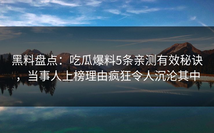 黑料盘点：吃瓜爆料5条亲测有效秘诀，当事人上榜理由疯狂令人沉沦其中