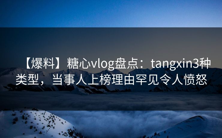 【爆料】糖心vlog盘点：tangxin3种类型，当事人上榜理由罕见令人愤怒