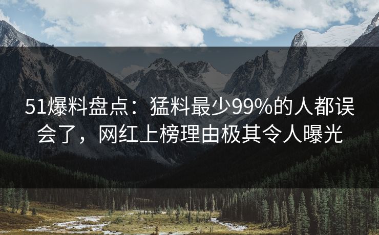 51爆料盘点：猛料最少99%的人都误会了，网红上榜理由极其令人曝光