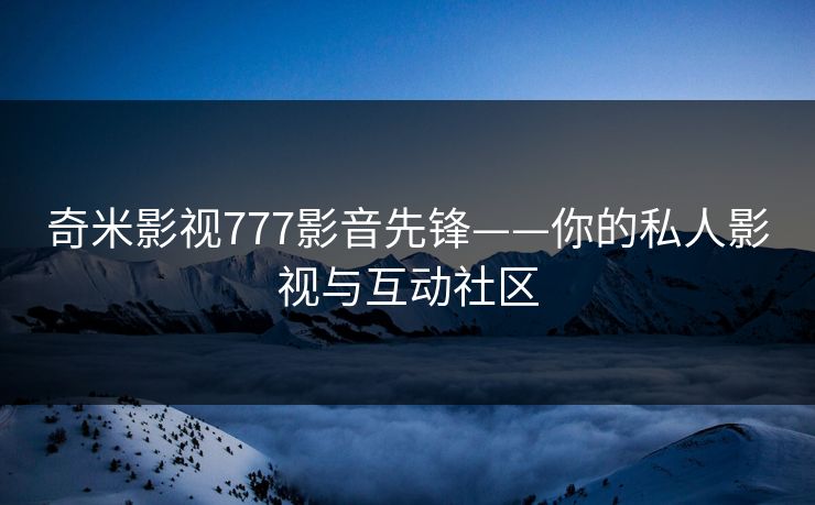 奇米影视777影音先锋——你的私人影视与互动社区