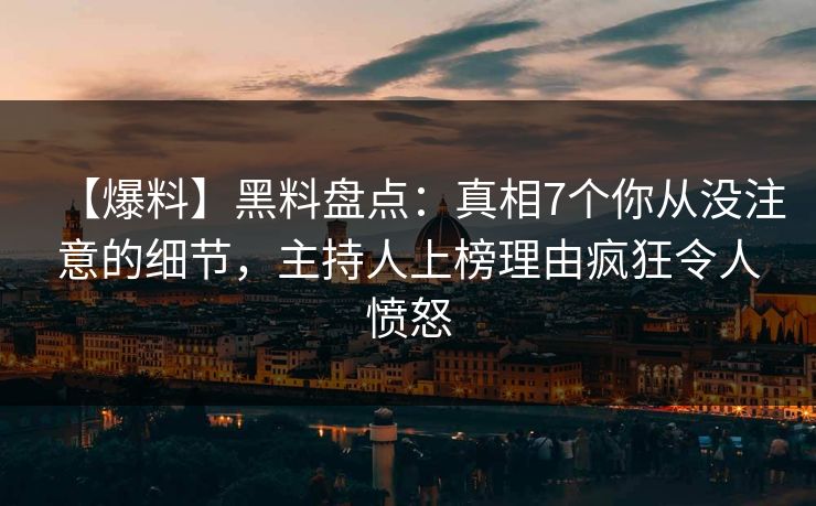 【爆料】黑料盘点：真相7个你从没注意的细节，主持人上榜理由疯狂令人愤怒