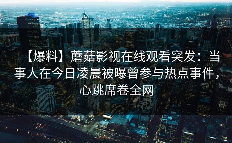 【爆料】蘑菇影视在线观看突发：当事人在今日凌晨被曝曾参与热点事件，心跳席卷全网