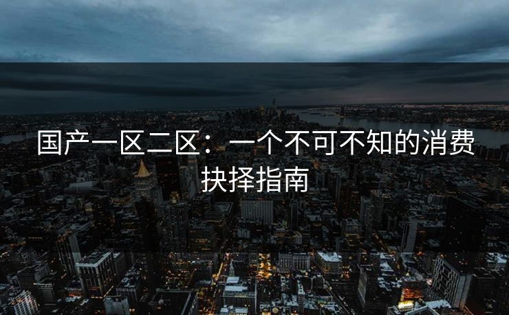 国产一区二区：一个不可不知的消费抉择指南