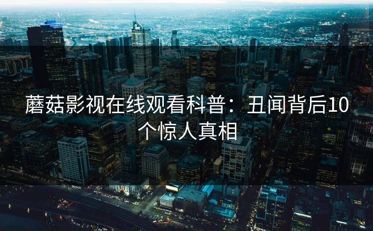 蘑菇影视在线观看科普：丑闻背后10个惊人真相