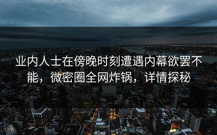 业内人士在傍晚时刻遭遇内幕欲罢不能，微密圈全网炸锅，详情探秘