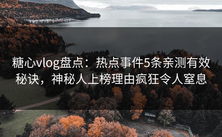 糖心vlog盘点：热点事件5条亲测有效秘诀，神秘人上榜理由疯狂令人窒息
