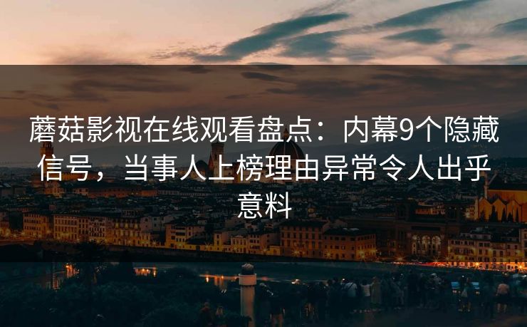 蘑菇影视在线观看盘点：内幕9个隐藏信号，当事人上榜理由异常令人出乎意料