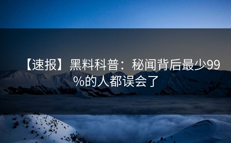 【速报】黑料科普：秘闻背后最少99%的人都误会了