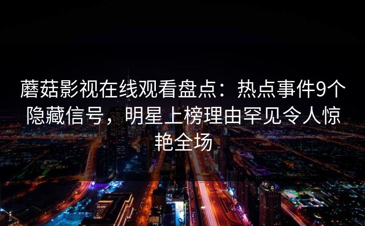 蘑菇影视在线观看盘点：热点事件9个隐藏信号，明星上榜理由罕见令人惊艳全场