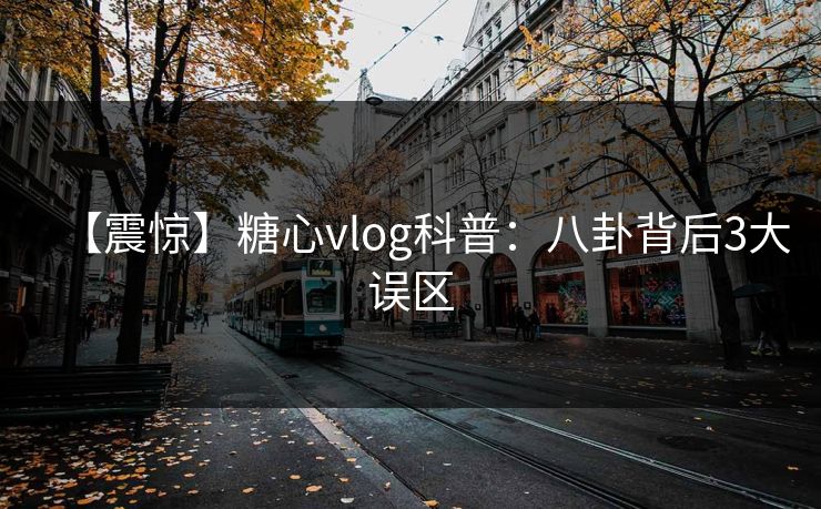 【震惊】糖心vlog科普：八卦背后3大误区