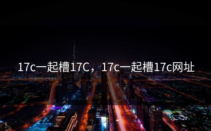 17c一起槽17C，17c一起槽17c网址