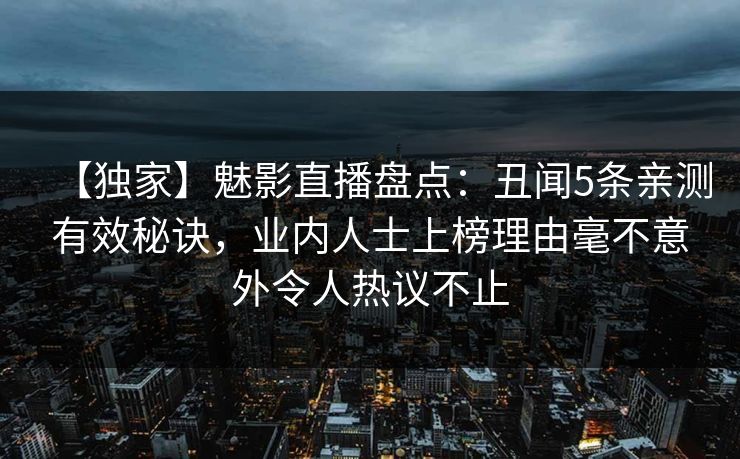 【独家】魅影直播盘点：丑闻5条亲测有效秘诀，业内人士上榜理由毫不意外令人热议不止