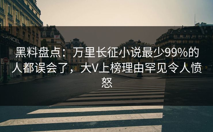 黑料盘点：万里长征小说最少99%的人都误会了，大V上榜理由罕见令人愤怒