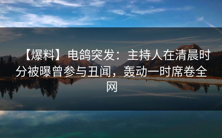 【爆料】电鸽突发：主持人在清晨时分被曝曾参与丑闻，轰动一时席卷全网